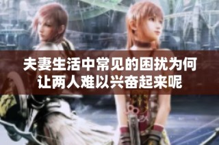 夫妻生活中常见的困扰为何让两人难以兴奋起来呢