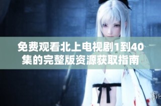 免费观看北上电视剧1到40集的完整版资源获取指南