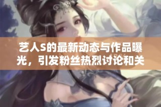艺人S的最新动态与作品曝光，引发粉丝热烈讨论和关注