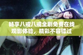 畅享八戒八戒全剧免费在线观影体验，精彩不容错过