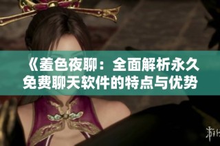 《羞色夜聊：全面解析永久免费聊天软件的特点与优势》