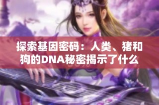 探索基因密码：人类、猪和狗的DNA秘密揭示了什么样的联系
