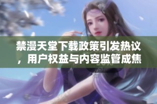 禁漫天堂下载政策引发热议，用户权益与内容监管成焦点讨论