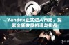 Yandex正式进入市场，探索全新发展机遇与挑战
