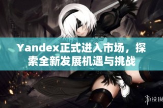 Yandex正式进入市场，探索全新发展机遇与挑战