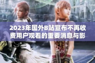 2023年国外B站宣布不再收费用户观看的重要消息与影响分析