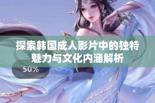 探索韩国成人影片中的独特魅力与文化内涵解析
