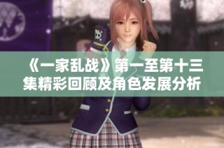 《一家乱战》第一至第十三集精彩回顾及角色发展分析