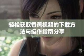 轻松获取香蕉视频的下载方法与操作指南分享