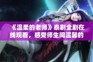 《温柔的老师》泰剧全剧在线观看，感受师生间温馨的情感交流