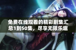 免费在线观看的精彩剧集汇总1到50集，尽享无限乐趣与感动