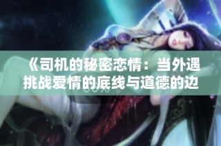《司机的秘密恋情：当外遇挑战爱情的底线与道德的边界》