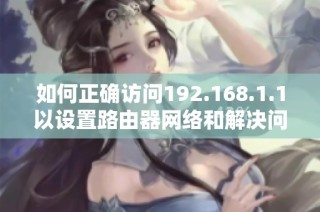 如何正确访问192.168.1.1以设置路由器网络和解决问题