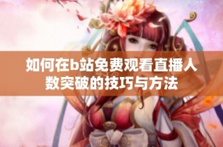 如何在b站免费观看直播人数突破的技巧与方法
