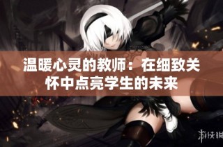 温暖心灵的教师：在细致关怀中点亮学生的未来