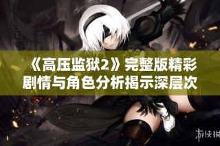 《高压监狱2》完整版精彩剧情与角色分析揭示深层次人性冲突