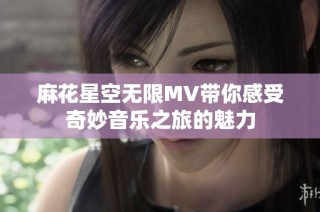 麻花星空无限MV带你感受奇妙音乐之旅的魅力