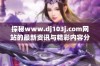 探秘www.dj103j.com网站的最新资讯与精彩内容分析