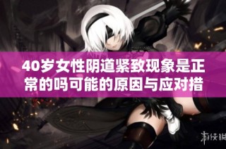 40岁女性阴道紧致现象是正常的吗可能的原因与应对措施解析