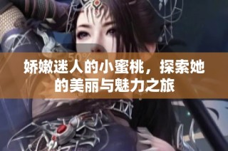 娇嫩迷人的小蜜桃，探索她的美丽与魅力之旅