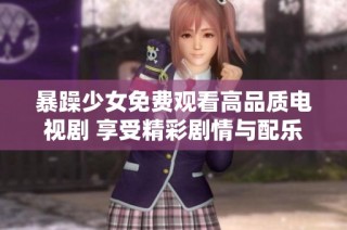 暴躁少女免费观看高品质电视剧 享受精彩剧情与配乐体验