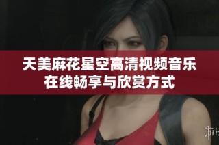 天美麻花星空高清视频音乐在线畅享与欣赏方式