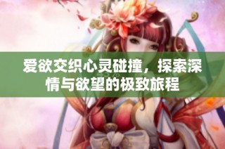 爱欲交织心灵碰撞，探索深情与欲望的极致旅程