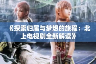 《探索归属与梦想的旅程：北上电视剧全新解读》