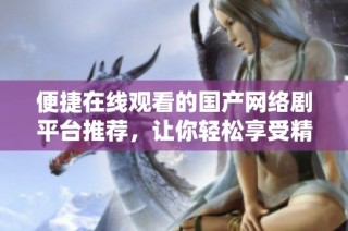 便捷在线观看的国产网络剧平台推荐，让你轻松享受精彩剧集