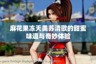 麻花果冻天美苏清歌的甜蜜味道与奇妙体验