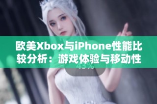 欧美Xbox与iPhone性能比较分析：游戏体验与移动性探讨