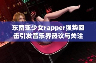 东南亚少女rapper强势回击引发音乐界热议与关注