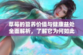草莓的营养价值与健康益处全面解析，了解它为何如此受欢迎