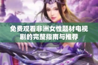 免费观看非洲女性题材电视剧的完整指南与推荐