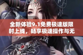 全新体验9.1免费极速版限时上线，畅享极速操作与无限乐趣