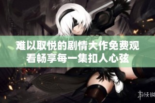 难以取悦的剧情大作免费观看畅享每一集扣人心弦