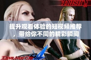 提升观看体验的短视频推荐，带给你不同的精彩瞬间