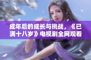 成年后的成长与挑战，《已满十八岁》电视剧全网观看指南