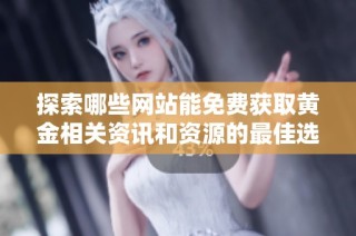 探索哪些网站能免费获取黄金相关资讯和资源的最佳选择