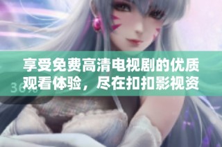 享受免费高清电视剧的优质观看体验，尽在扣扣影视资源平台