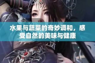 水果与蔬菜的奇妙调和，感受自然的美味与健康