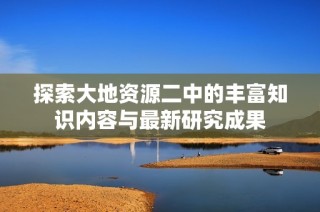 探索大地资源二中的丰富知识内容与最新研究成果