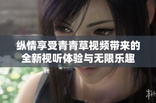 纵情享受青青草视频带来的全新视听体验与无限乐趣