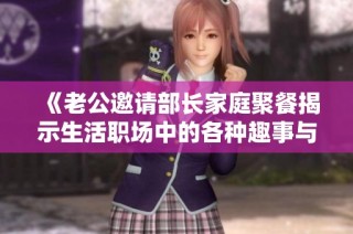 《老公邀请部长家庭聚餐揭示生活职场中的各种趣事与挑战》