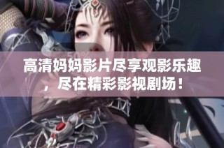 高清妈妈影片尽享观影乐趣，尽在精彩影视剧场！