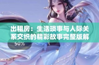 出租房：生活琐事与人际关系交织的精彩故事完整版解析