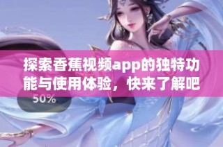 探索香蕉视频app的独特功能与使用体验，快来了解吧！