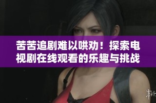 苦苦追剧难以哄劝！探索电视剧在线观看的乐趣与挑战