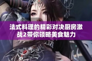 法式料理的精彩对决厨房激战2带你领略美食魅力