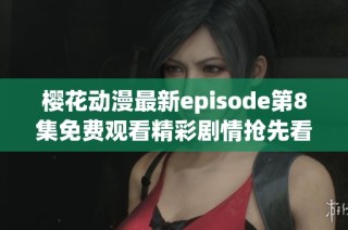 樱花动漫最新episode第8集免费观看精彩剧情抢先看